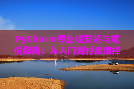 PyCharm专业版安装与定价指南：从入门到付费选择