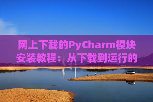 网上下载的PyCharm模块安装教程：从下载到运行的全流程