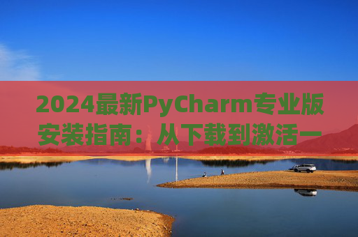 2024最新PyCharm专业版安装指南：从下载到激活一步到位